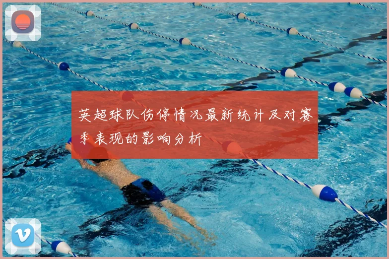 英超球队伤停情况最新统计及对赛季表现的影响分析