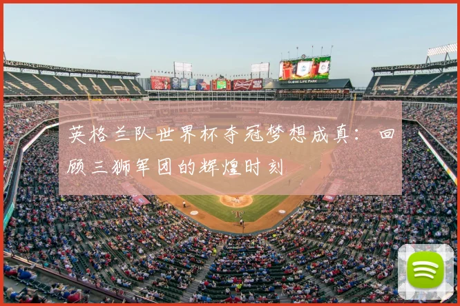 英格兰队世界杯夺冠梦想成真：回顾三狮军团的辉煌时刻