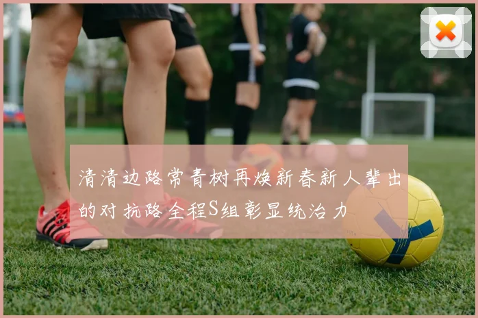 清清边路常青树再焕新春新人辈出的对抗路全程S组彰显统治力
