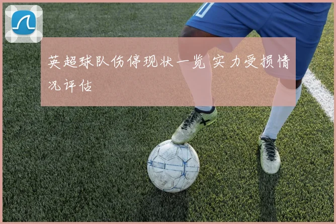 英超球队伤停现状一览 实力受损情况评估