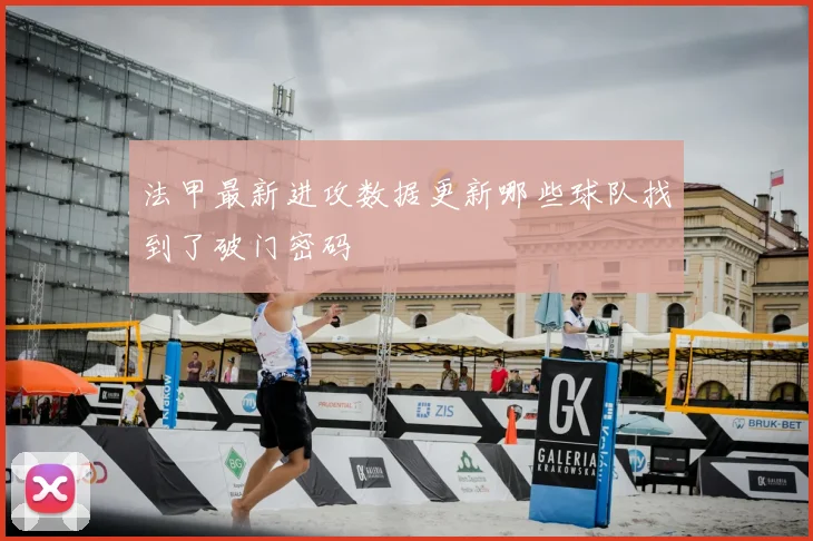 法甲最新进攻数据更新哪些球队找到了破门密码